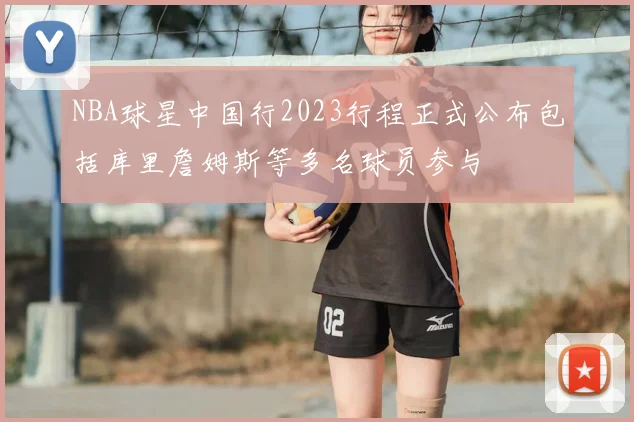 NBA球星中国行2023行程正式公布包括库里詹姆斯等多名球员参与