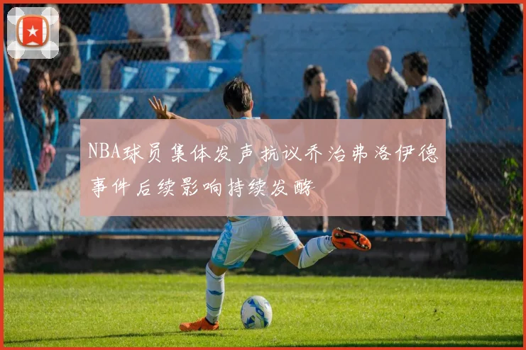 NBA球员集体发声抗议乔治弗洛伊德事件后续影响持续发酵