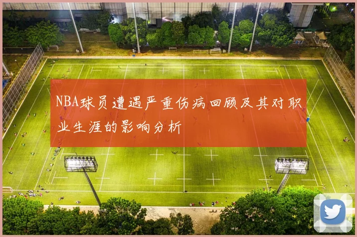 NBA球员遭遇严重伤病回顾及其对职业生涯的影响分析