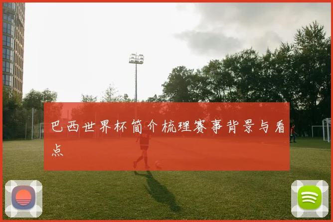 巴西世界杯简介梳理赛事背景与看点