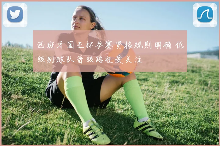 西班牙国王杯参赛资格规则明确 低级别球队晋级路径受关注
