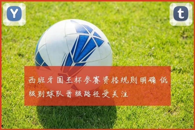 西班牙国王杯参赛资格规则明确 低级别球队晋级路径受关注