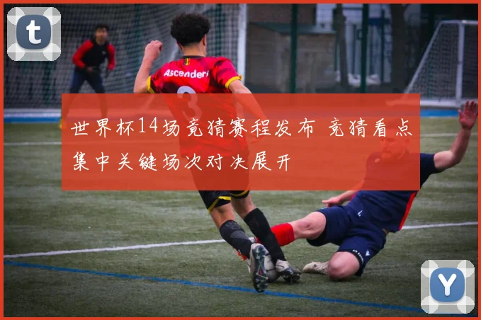 世界杯14场竟猜赛程发布 竞猜看点集中关键场次对决展开