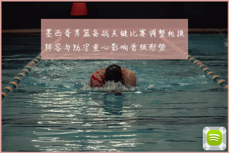 墨西哥男篮备战关键比赛调整轮换阵容与防守重心影响晋级形势