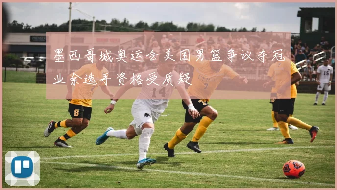 墨西哥城奥运会美国男篮争议夺冠业余选手资格受质疑
