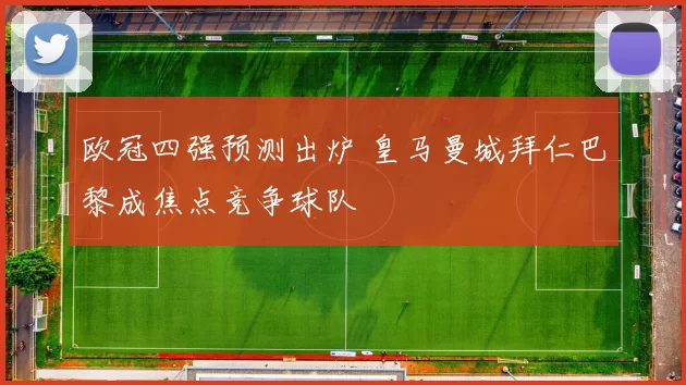 欧冠四强预测出炉 皇马曼城拜仁巴黎成焦点竞争球队