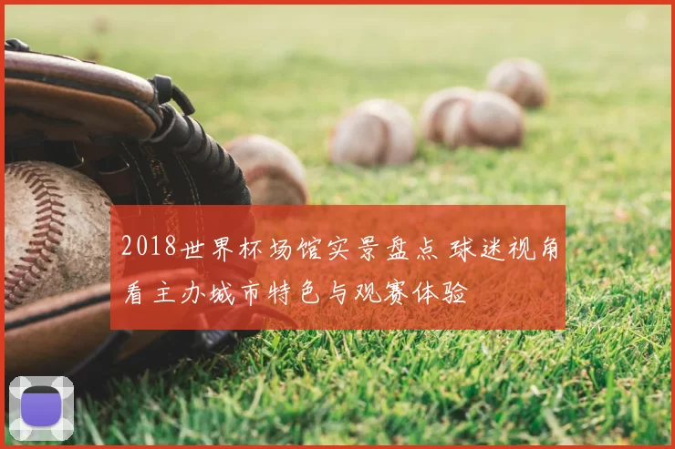 2018世界杯场馆实景盘点 球迷视角看主办城市特色与观赛体验