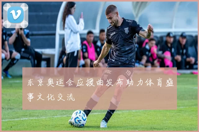 东京奥运会应援曲发布助力体育盛事文化交流