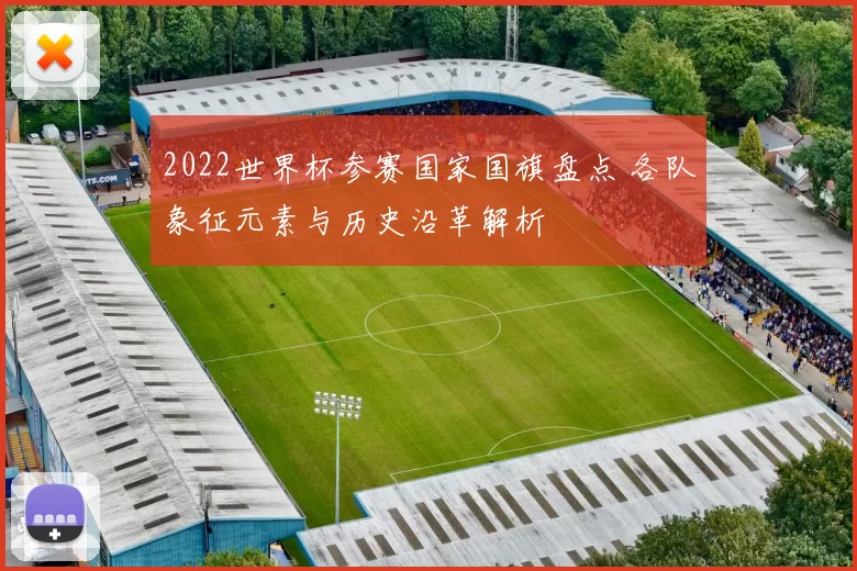 2022世界杯参赛国家国旗盘点 各队象征元素与历史沿革解析