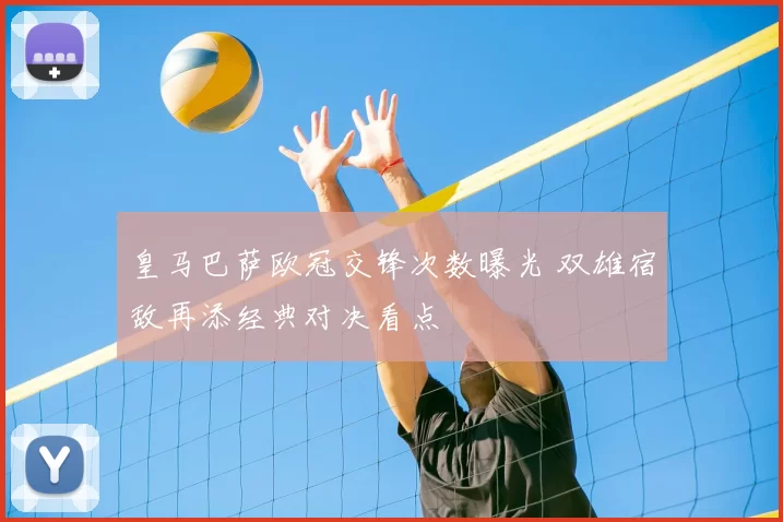 皇马巴萨欧冠交锋次数曝光 双雄宿敌再添经典对决看点