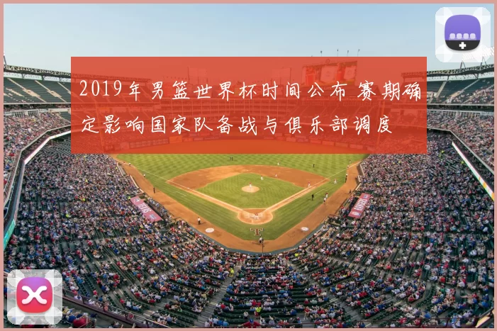 2019年男篮世界杯时间公布 赛期确定影响国家队备战与俱乐部调度