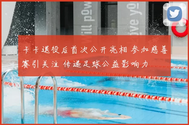 卡卡退役后首次公开亮相 参加慈善赛引关注 传递足球公益影响力