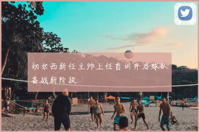 切尔西新任主帅上任首训开启球队备战新阶段