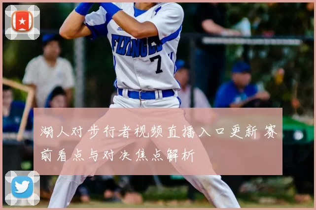 湖人对步行者视频直播入口更新 赛前看点与对决焦点解析