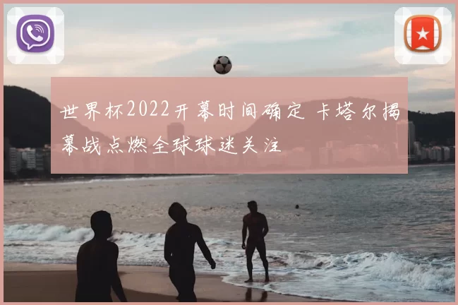世界杯2022开幕时间确定 卡塔尔揭幕战点燃全球球迷关注