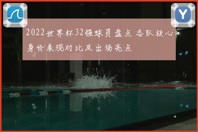 2022世界杯32强球员盘点 各队核心身价表现对比及出场亮点