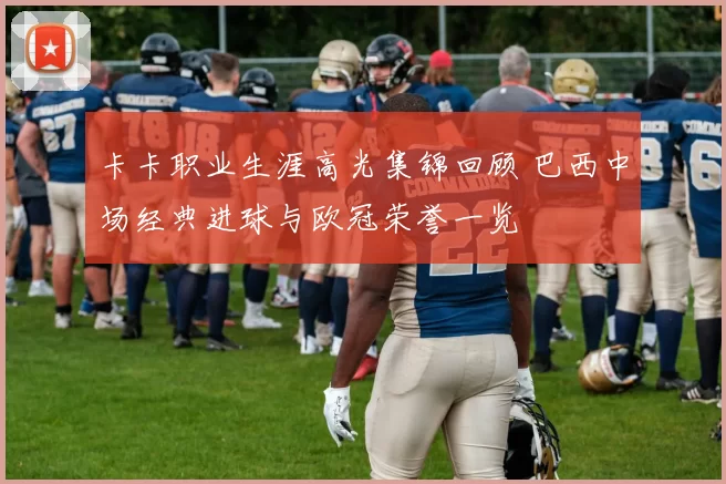 卡卡职业生涯高光集锦回顾 巴西中场经典进球与欧冠荣誉一览