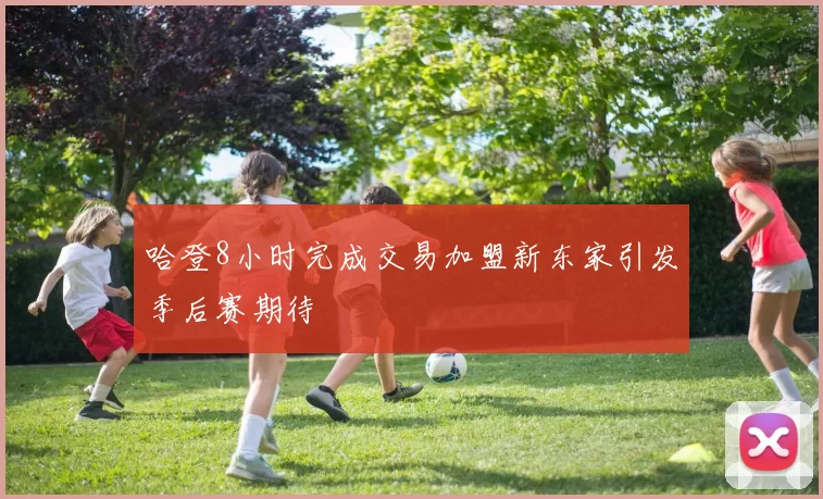 哈登8小时完成交易加盟新东家引发季后赛期待