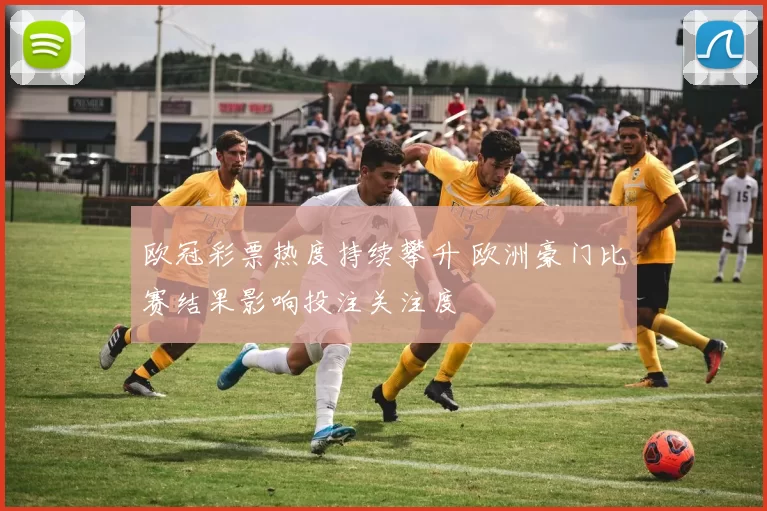 欧冠彩票热度持续攀升 欧洲豪门比赛结果影响投注关注度