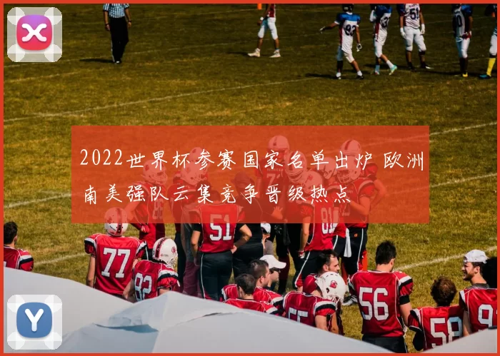 2022世界杯参赛国家名单出炉 欧洲南美强队云集竞争晋级热点