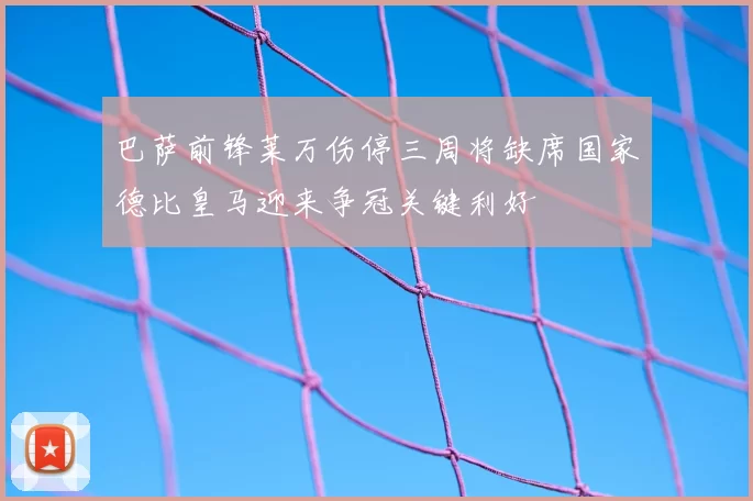 巴萨前锋莱万伤停三周将缺席国家德比皇马迎来争冠关键利好