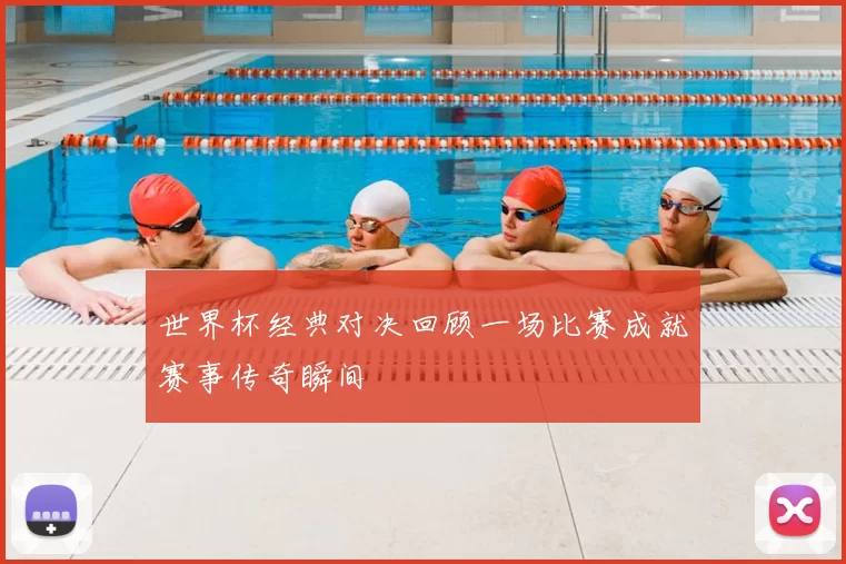 世界杯经典对决回顾一场比赛成就赛事传奇瞬间