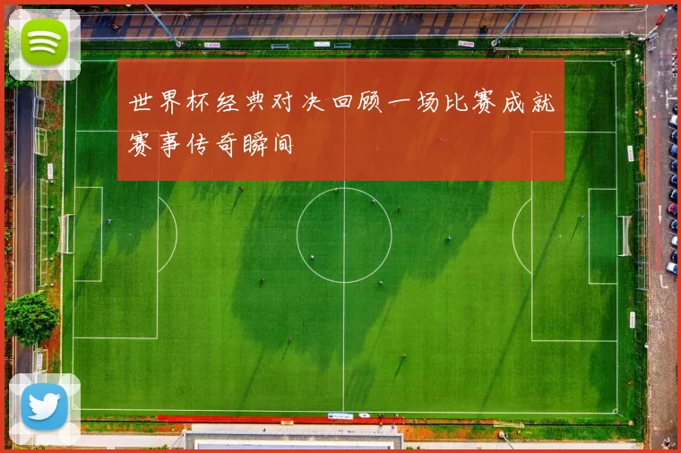 世界杯经典对决回顾一场比赛成就赛事传奇瞬间