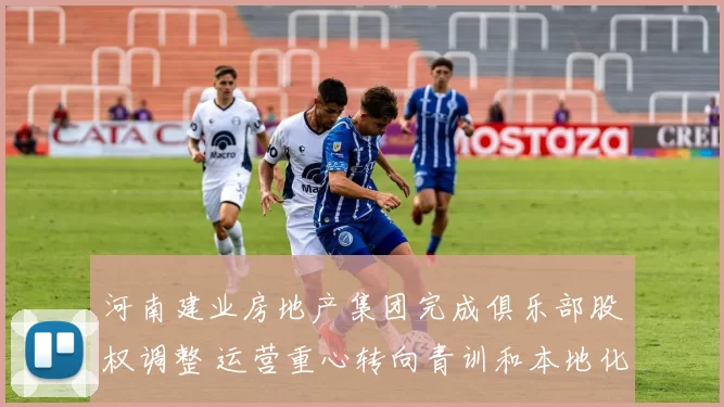 河南建业房地产集团完成俱乐部股权调整 运营重心转向青训和本地化发展