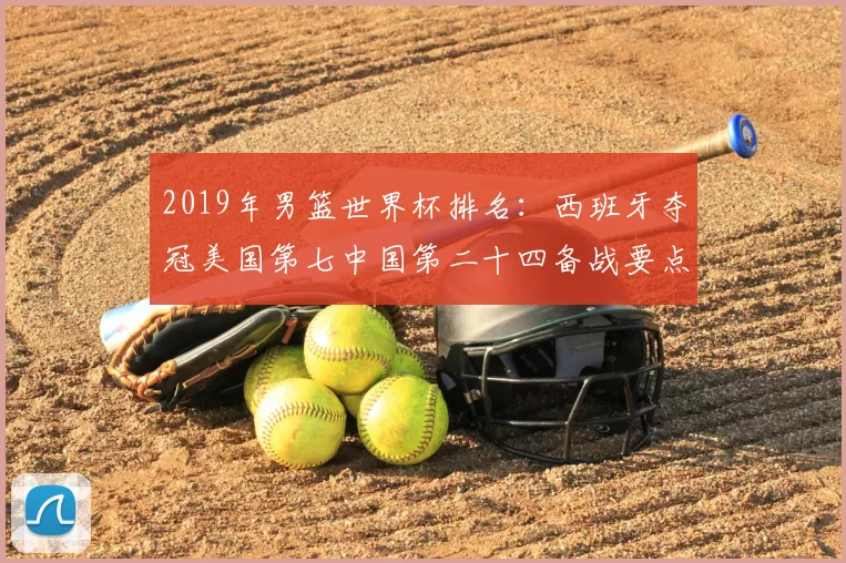 2019年男篮世界杯排名：西班牙夺冠美国第七中国第二十四备战要点