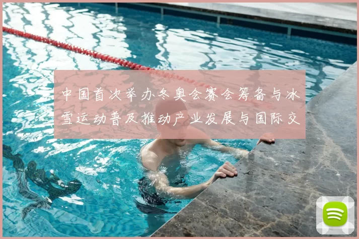 中国首次举办冬奥会赛会筹备与冰雪运动普及推动产业发展与国际交流看点