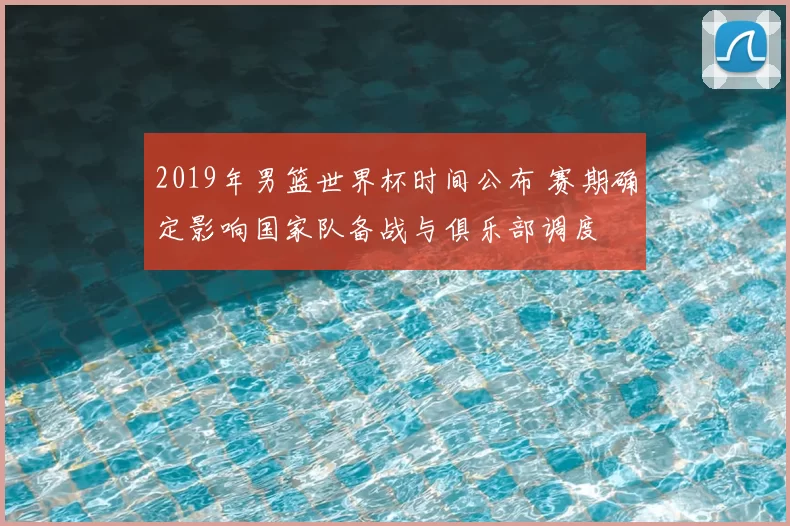 2019年男篮世界杯时间公布 赛期确定影响国家队备战与俱乐部调度