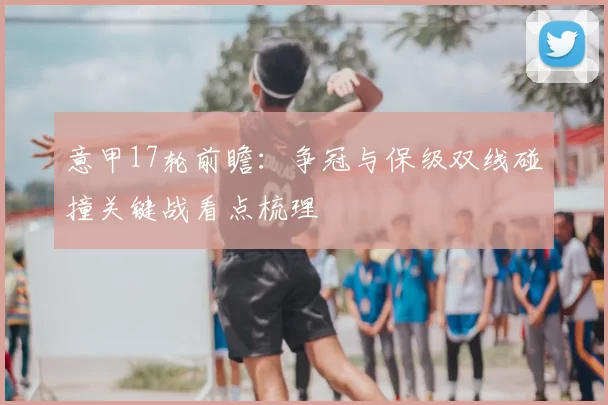 意甲17轮前瞻：争冠与保级双线碰撞关键战看点梳理