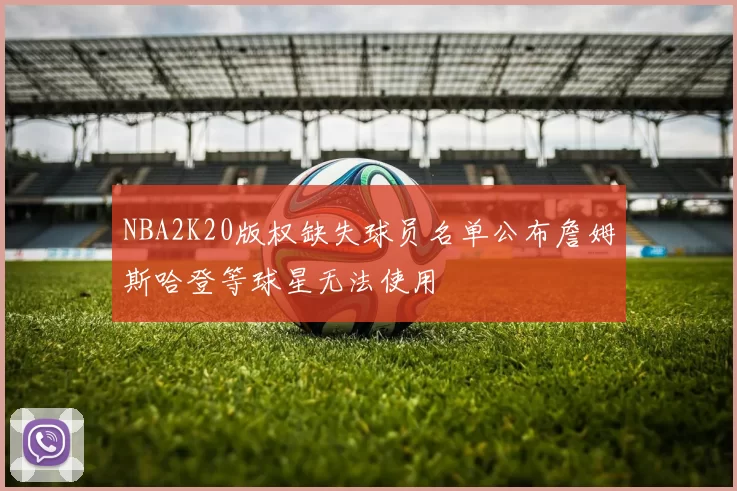 NBA2K20版权缺失球员名单公布詹姆斯哈登等球星无法使用
