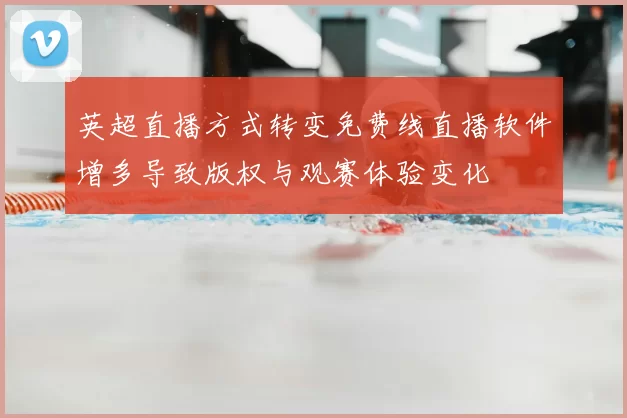 英超直播方式转变免费线直播软件增多导致版权与观赛体验变化