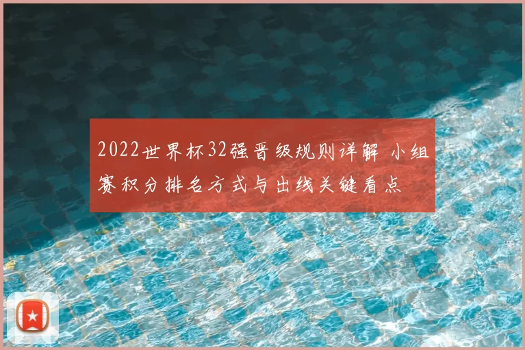 2022世界杯32强晋级规则详解 小组赛积分排名方式与出线关键看点