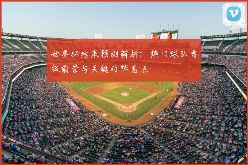 世界杯结果预测解析：热门球队晋级前景与关键对阵看点