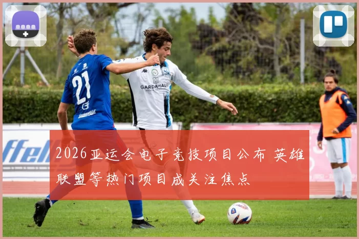 2026亚运会电子竞技项目公布 英雄联盟等热门项目成关注焦点