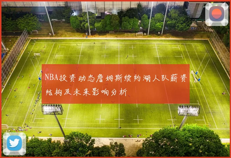 NBA投资动态詹姆斯续约湖人队薪资结构及未来影响分析