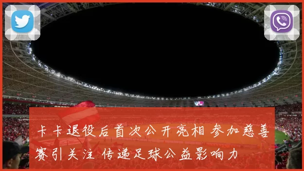 卡卡退役后首次公开亮相 参加慈善赛引关注 传递足球公益影响力