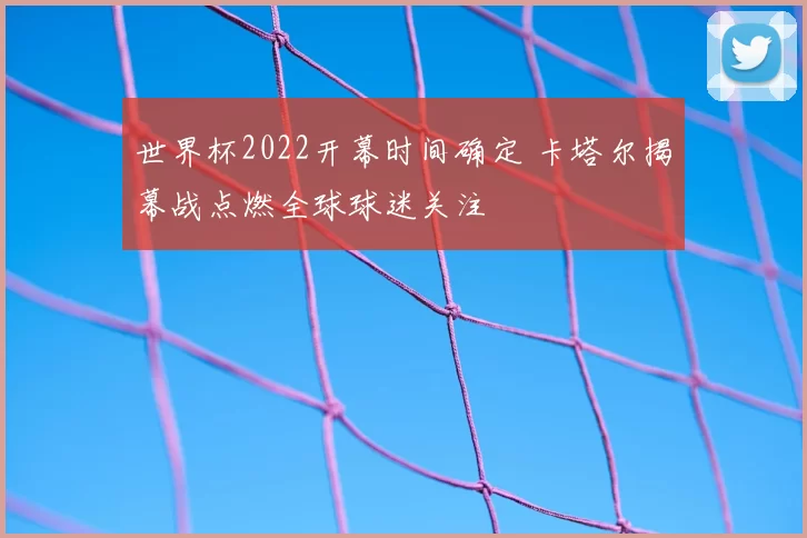 世界杯2022开幕时间确定 卡塔尔揭幕战点燃全球球迷关注