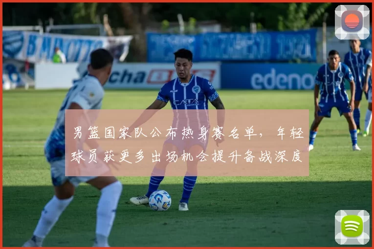 男篮国家队公布热身赛名单，年轻球员获更多出场机会提升备战深度