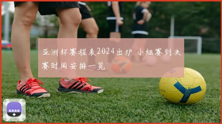 亚洲杯赛程表2024出炉 小组赛到决赛时间安排一览