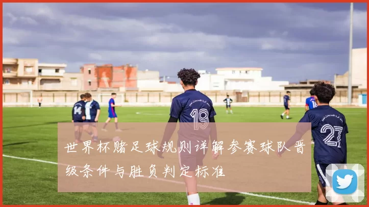 世界杯赌足球规则详解参赛球队晋级条件与胜负判定标准