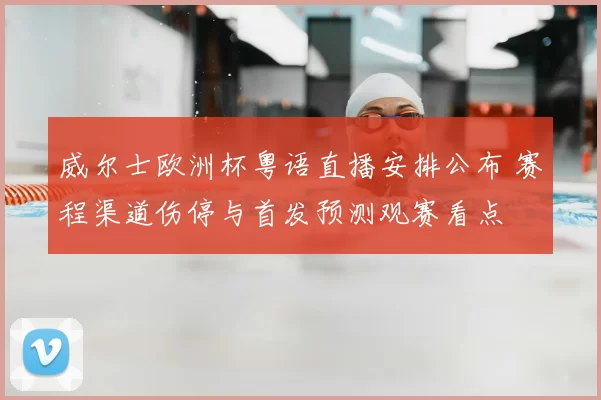 威尔士欧洲杯粤语直播安排公布 赛程渠道伤停与首发预测观赛看点