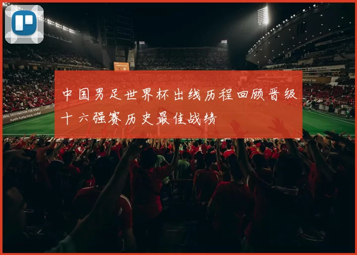 中国男足世界杯出线历程回顾晋级十六强赛历史最佳战绩