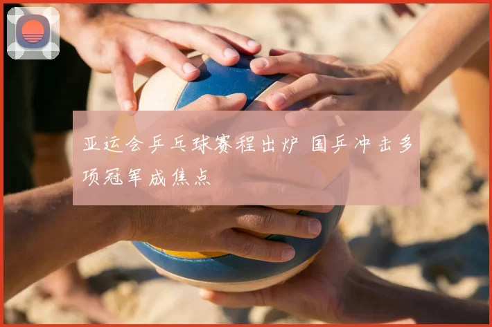 亚运会乒乓球赛程出炉 国乒冲击多项冠军成焦点