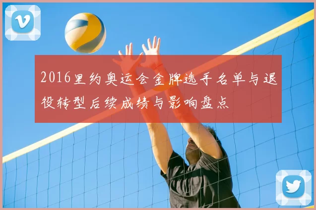 2016里约奥运会金牌选手名单与退役转型后续成绩与影响盘点