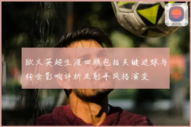 欧文英超生涯回顾包括关键进球与转会影响评析及射手风格演变