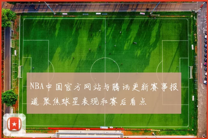 NBA中国官方网站与腾讯更新赛事报道 聚焦球星表现和赛后看点