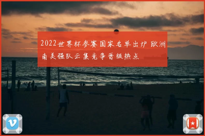 2022世界杯参赛国家名单出炉 欧洲南美强队云集竞争晋级热点